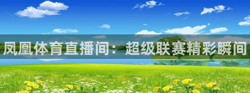 凤凰体育直播间：超级联赛精彩瞬间